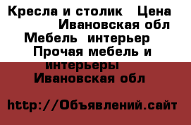 Кресла и столик › Цена ­ 22 000 - Ивановская обл. Мебель, интерьер » Прочая мебель и интерьеры   . Ивановская обл.